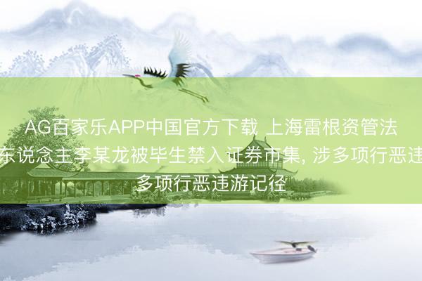 AG百家乐APP中国官方下载 上海雷根资管法定代表东说念主李某龙被毕生禁入证券市集, 涉多项行恶违游记径