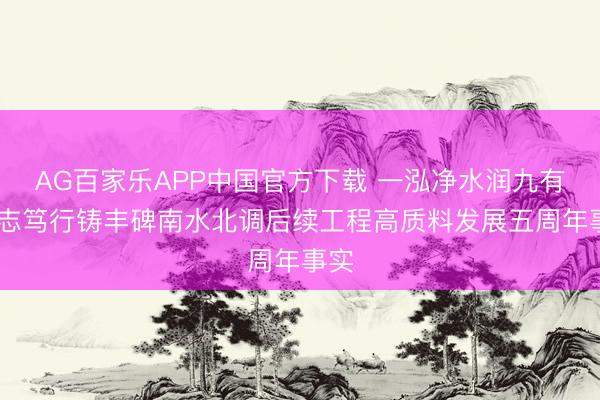 AG百家乐APP中国官方下载 一泓净水润九有 矢志笃行铸丰碑南水北调后续工程高质料发展五周年事实