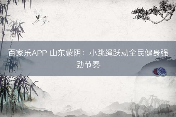 百家乐APP 山东蒙阴:小跳绳跃动全民健身强劲节奏
