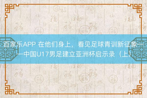 百家乐APP 在他们身上,看见足球青训新征象——中国U17男足建立亚洲杯启示录(上)