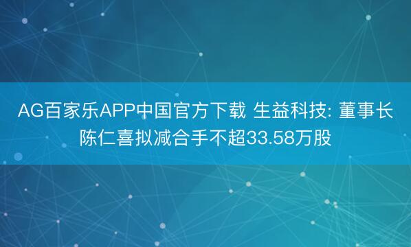 AG百家乐APP中国官方下载 生益科技: 董事长陈仁喜拟减合手不超33.58万股