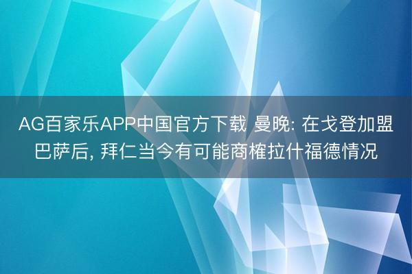 AG百家乐APP中国官方下载 曼晚: 在戈登加盟巴萨后, 拜仁当今有可能商榷拉什福德情况