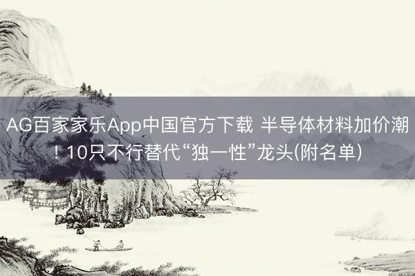 AG百家家乐App中国官方下载 半导体材料加价潮! 10只不行替代“独一性”龙头(附名单)