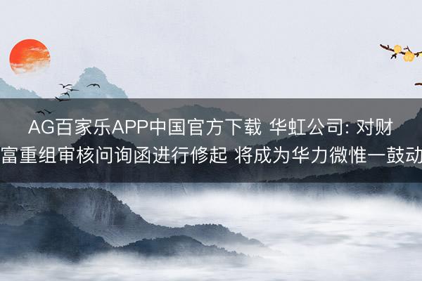 AG百家乐APP中国官方下载 华虹公司: 对财富重组审核问询函进行修起 将成为华力微惟一鼓动
