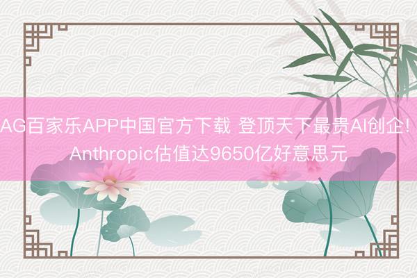 AG百家乐APP中国官方下载 登顶天下最贵AI创企! Anthropic估值达9650亿好意思元