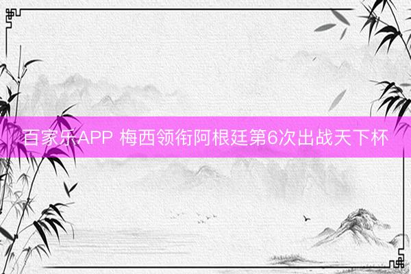 百家乐APP 梅西领衔阿根廷第6次出战天下杯