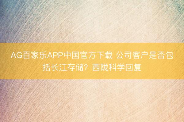 AG百家乐APP中国官方下载 公司客户是否包括长江存储?西陇科学回复