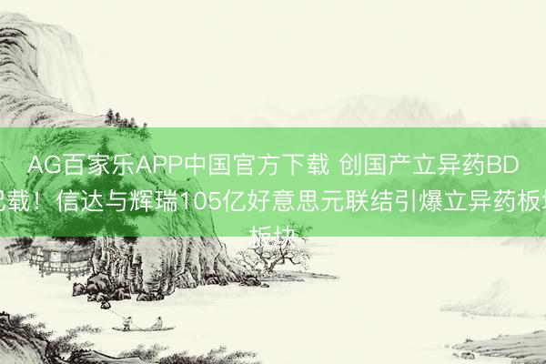 AG百家乐APP中国官方下载 创国产立异药BD记载!信达与辉瑞105亿好意思元联结引爆立异药板块