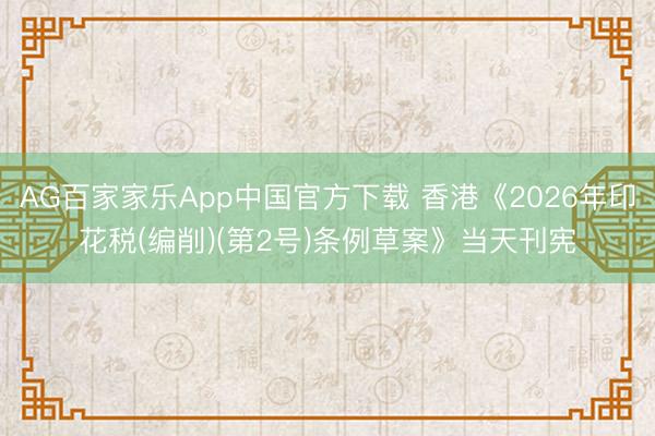 AG百家家乐App中国官方下载 香港《2026年印花税(编削)(第2号)条例草案》当天刊宪