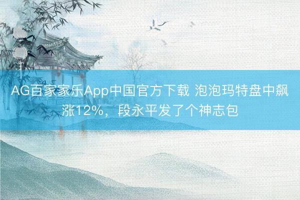 AG百家家乐App中国官方下载 泡泡玛特盘中飙涨12%,段永平发了个神志包