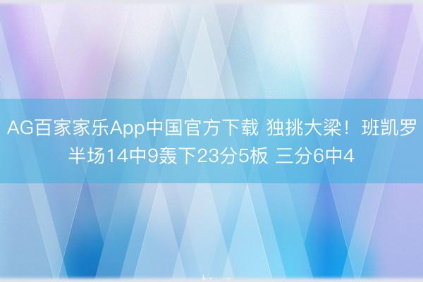 AG百家家乐App中国官方下载 独挑大梁!班凯罗半场14中9轰下23分5板 三分6中4