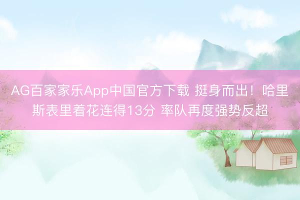 AG百家家乐App中国官方下载 挺身而出！哈里斯表里着花连得13分 率队再度强势反超