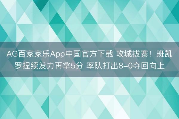 AG百家家乐App中国官方下载 攻城拔寨！班凯罗捏续发力再拿5分 率队打出8-0夺回向上