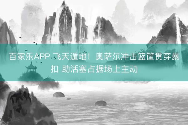 百家乐APP 飞天遁地！奥萨尔冲击篮筐贯穿暴扣 助活塞占据场上主动