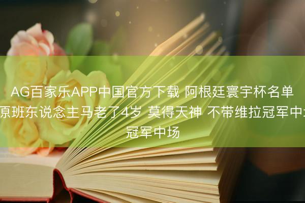 AG百家乐APP中国官方下载 阿根廷寰宇杯名单: 原班东说念主马老了4岁 莫得天神 不带维拉冠军中场