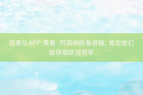 百家乐APP 莱曼: 阿森纳防备很稳, 肯定他们能获取欧冠冠军