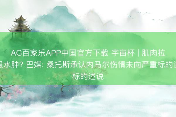 AG百家乐APP中国官方下载 宇宙杯 | 肌肉拉伤报水肿? 巴媒: 桑托斯承认内马尔伤情未向严重标的述说