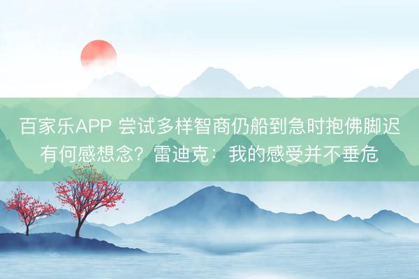 百家乐APP 尝试多样智商仍船到急时抱佛脚迟有何感想念?雷迪克:我的感受并不垂危