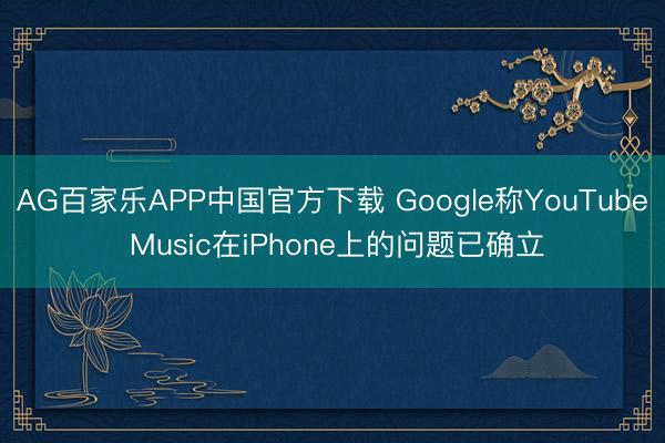 AG百家乐APP中国官方下载 Google称YouTube Music在iPhone上的问题已确立