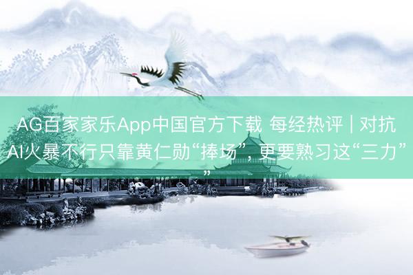 AG百家家乐App中国官方下载 每经热评 | 对抗AI火暴不行只靠黄仁勋“捧场”, 更要熟习这“三力”