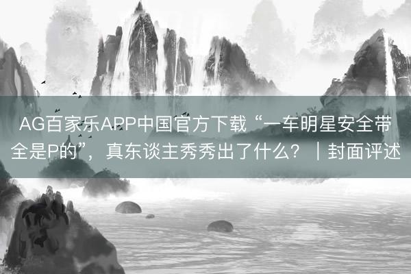 AG百家乐APP中国官方下载 “一车明星安全带全是P的”,真东谈主秀秀出了什么?|封面评述