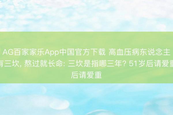 AG百家家乐App中国官方下载 高血压病东说念主有三坎, 熬过就长命: 三坎是指哪三年? 51岁后请爱重