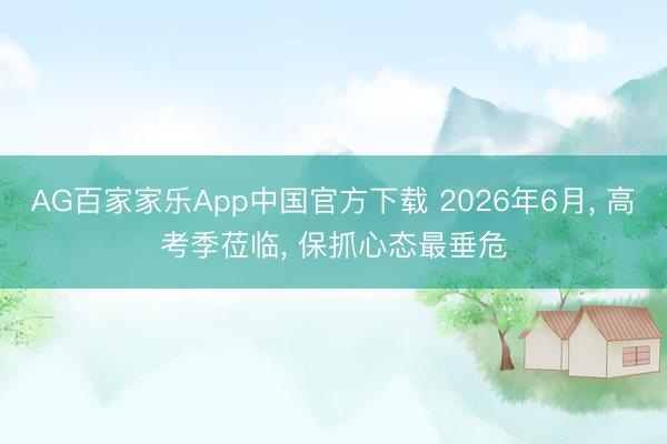 AG百家家乐App中国官方下载 2026年6月, 高考季莅临, 保抓心态最垂危