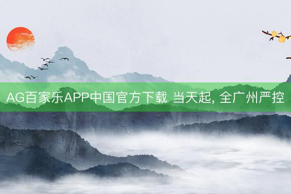 AG百家乐APP中国官方下载 当天起, 全广州严控