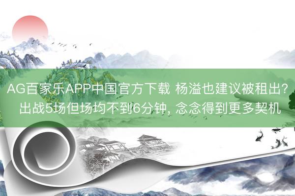 AG百家乐APP中国官方下载 杨溢也建议被租出? 出战5场但场均不到6分钟， 念念得到更多契机