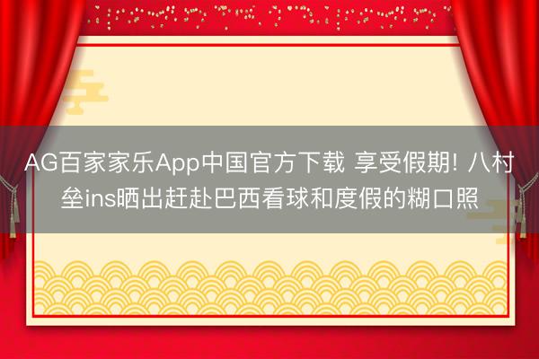 AG百家家乐App中国官方下载 享受假期! 八村垒ins晒出赶赴巴西看球和度假的糊口照