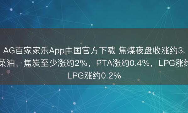 AG百家家乐App中国官方下载 焦煤夜盘收涨约3.3%，菜油、焦炭至少涨约2%，PTA涨约0.4%，LPG涨约0.2%