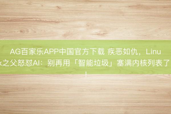 AG百家乐APP中国官方下载 疾恶如仇,Linux之父怒怼AI:别再用「智能垃圾」塞满内核列表了!