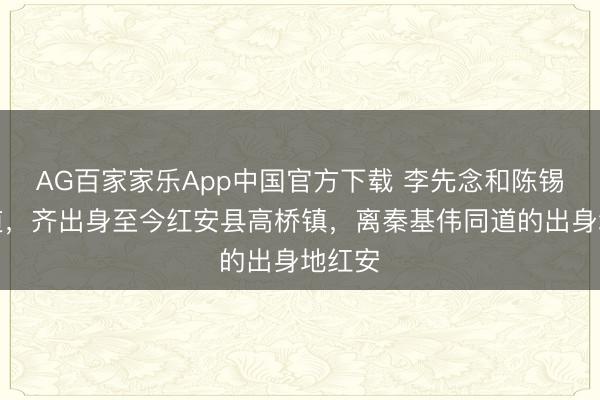 AG百家家乐App中国官方下载 李先念和陈锡联同道,齐出身至今红安县高桥镇,离秦基伟同道的出身地红安