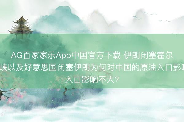 AG百家家乐App中国官方下载 伊朗闭塞霍尔木兹海峡以及好意思国闭塞伊朗为何对中国的原油入口影响不大?
