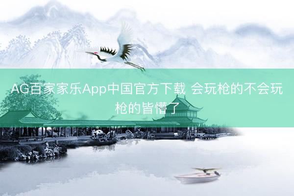 AG百家家乐App中国官方下载 会玩枪的不会玩枪的皆懵了