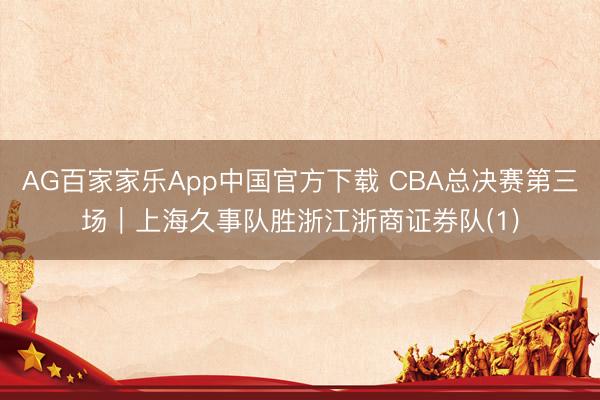 AG百家家乐App中国官方下载 CBA总决赛第三场|上海久事队胜浙江浙商证券队(1)