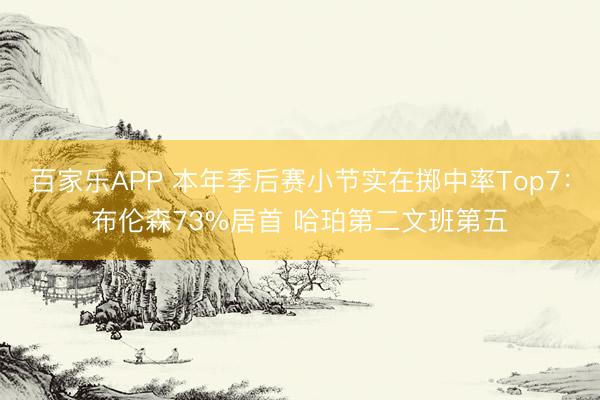 百家乐APP 本年季后赛小节实在掷中率Top7:布伦森73%居首 哈珀第二文班第五