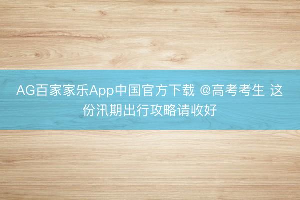 AG百家家乐App中国官方下载 @高考考生 这份汛期出行攻略请收好