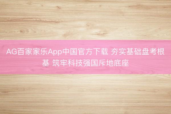 AG百家家乐App中国官方下载 夯实基础盘考根基 筑牢科技强国斥地底座
