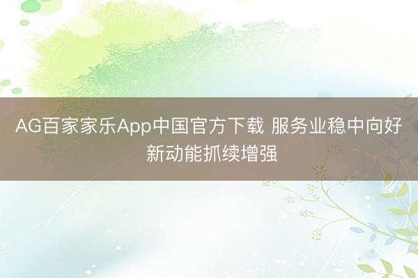 AG百家家乐App中国官方下载 服务业稳中向好 新动能抓续增强