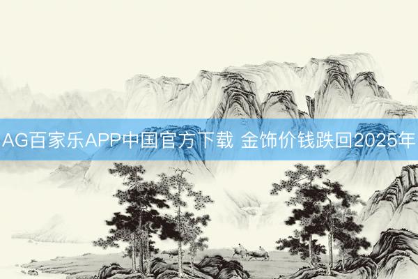AG百家乐APP中国官方下载 金饰价钱跌回2025年