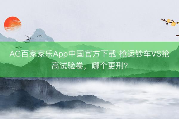 AG百家家乐App中国官方下载 抢运钞车VS抢高试验卷,哪个更刑?