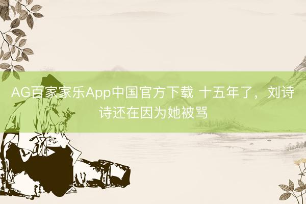 AG百家家乐App中国官方下载 十五年了，刘诗诗还在因为她被骂
