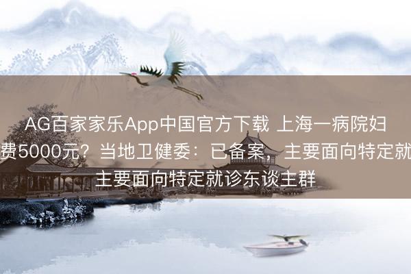 AG百家家乐App中国官方下载 上海一病院妇科内行挂号费5000元?当地卫健委:已备案,主要面向特定就诊东谈主群