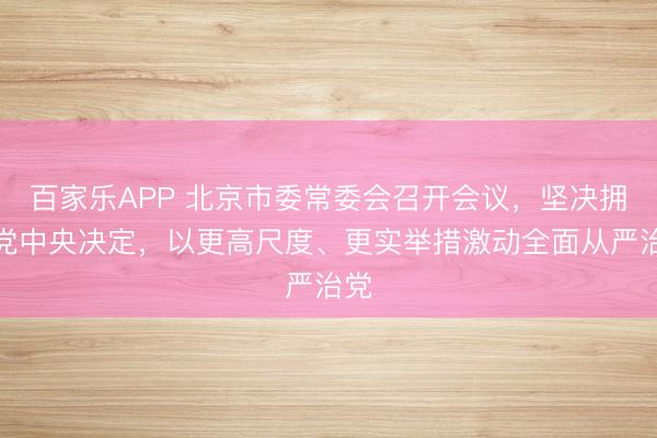 百家乐APP 北京市委常委会召开会议，坚决拥护党中央决定，以更高尺度、更实举措激动全面从严治党