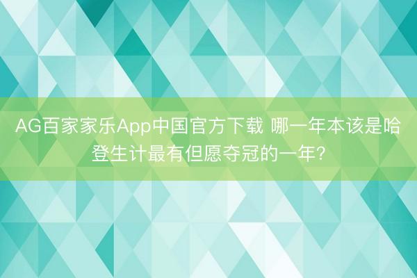 AG百家家乐App中国官方下载 哪一年本该是哈登生计最有但愿夺冠的一年？