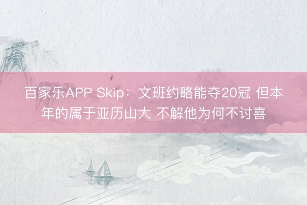 百家乐APP Skip:文班约略能夺20冠 但本年的属于亚历山大 不解他为何不讨喜
