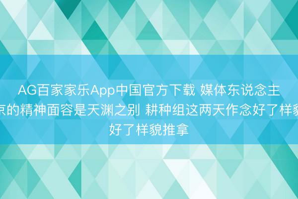 AG百家家乐App中国官方下载 媒体东说念主:北京的精神面容是天渊之别 耕种组这两天作念好了样貌推拿