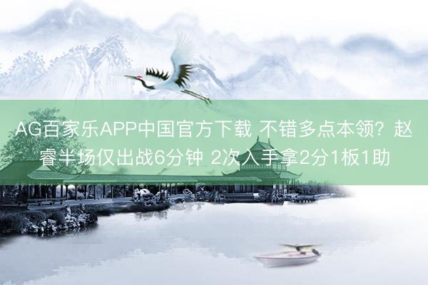 AG百家乐APP中国官方下载 不错多点本领?赵睿半场仅出战6分钟 2次入手拿2分1板1助