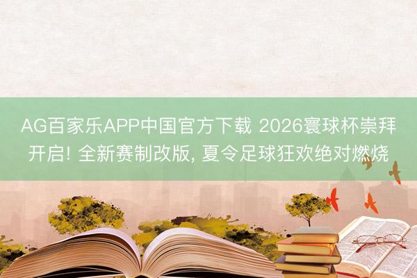 AG百家乐APP中国官方下载 2026寰球杯崇拜开启! 全新赛制改版, 夏令足球狂欢绝对燃烧